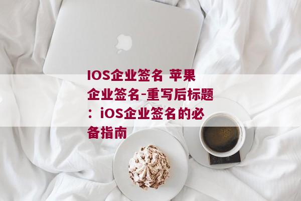 IOS企业签名 苹果企业签名-重写后标题：iOS企业签名的必备指南 