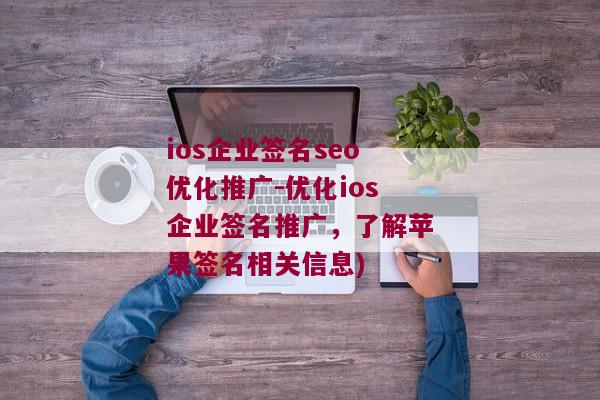 ios企业签名seo优化推广-优化ios企业签名推广，了解苹果签名相关信息)