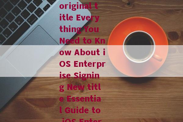 ios企业签名英文-Rewriting original title Everything You Need to Know About iOS Enterprise Signing New title Essential Guide to iOS Enterprise Signatures 
