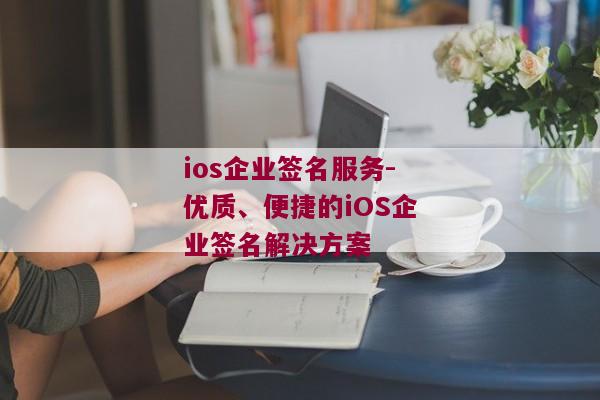 ios企业签名服务-优质、便捷的iOS企业签名解决方案 