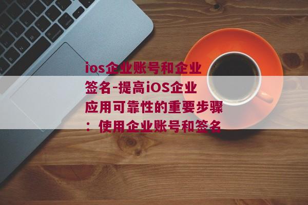 ios企业账号和企业签名-提高iOS企业应用可靠性的重要步骤：使用企业账号和签名 