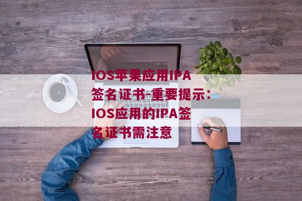 IOS苹果应用IPA签名证书-重要提示：IOS应用的IPA签名证书需注意 
