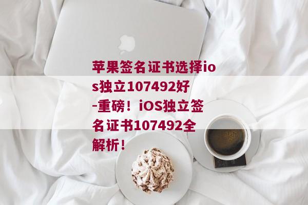 苹果签名证书选择ios独立107492好-重磅！iOS独立签名证书107492全解析！ 