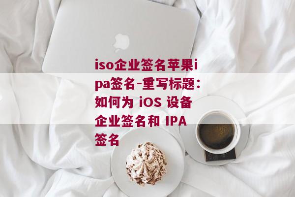 iso企业签名苹果ipa签名-重写标题：如何为 iOS 设备企业签名和 IPA 签名 