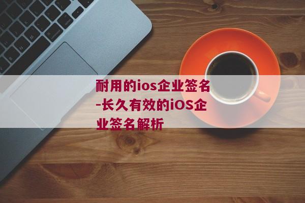 耐用的ios企业签名-长久有效的iOS企业签名解析 