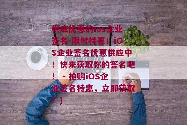 供应优惠的ios企业签名-限时特惠！iOS企业签名优惠供应中！快来获取你的签名吧！ - 抢购iOS企业签名特惠，立即获取！)