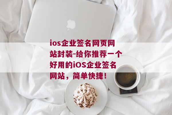 ios企业签名网页网站封装-给你推荐一个好用的iOS企业签名网站，简单快捷！ 