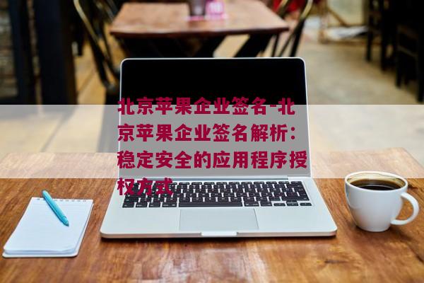 北京苹果企业签名-北京苹果企业签名解析：稳定安全的应用程序授权方式 