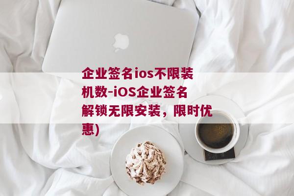 企业签名ios不限装机数-iOS企业签名解锁无限安装，限时优惠)