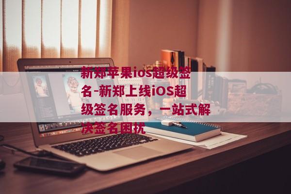 新郑苹果ios超级签名-新郑上线iOS超级签名服务，一站式解决签名困扰 