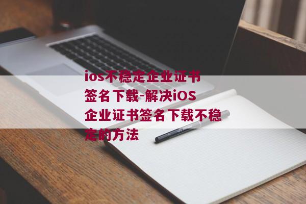 ios不稳定企业证书签名下载-解决iOS企业证书签名下载不稳定的方法 