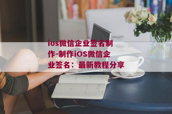 ios微信企业签名制作-制作iOS微信企业签名：最新教程分享 