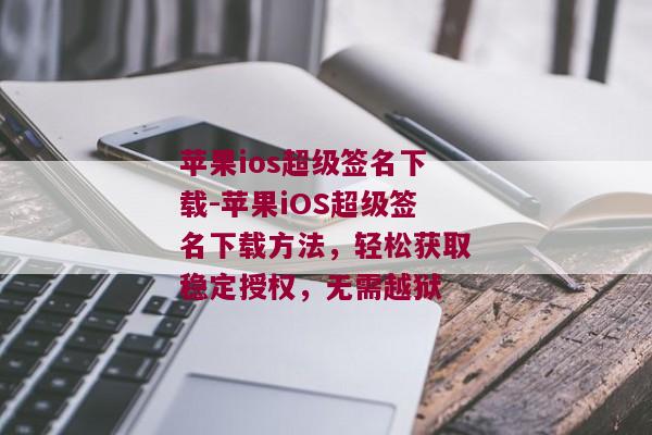 苹果ios超级签名下载-苹果iOS超级签名下载方法，轻松获取稳定授权，无需越狱 