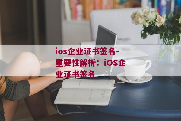 ios企业证书签名-重要性解析：iOS企业证书签名 