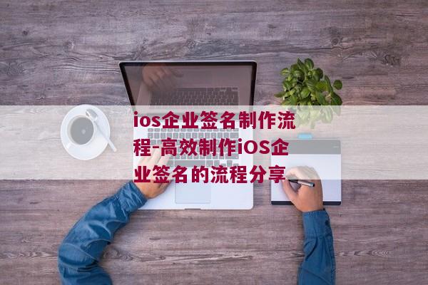 ios企业签名制作流程-高效制作iOS企业签名的流程分享 