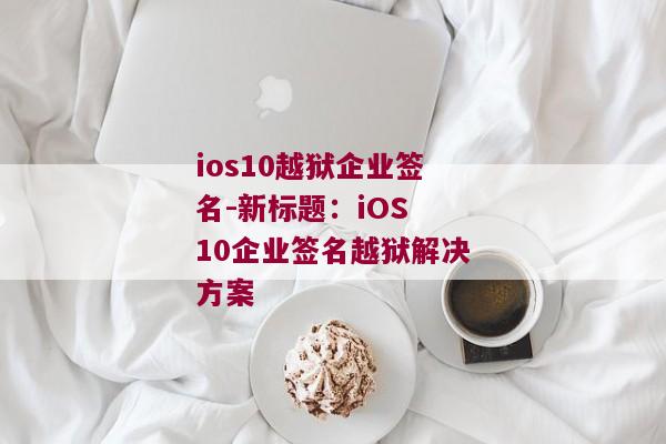 ios10越狱企业签名-新标题：iOS 10企业签名越狱解决方案 