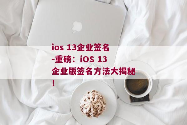 ios 13企业签名-重磅：iOS 13企业版签名方法大揭秘！ 