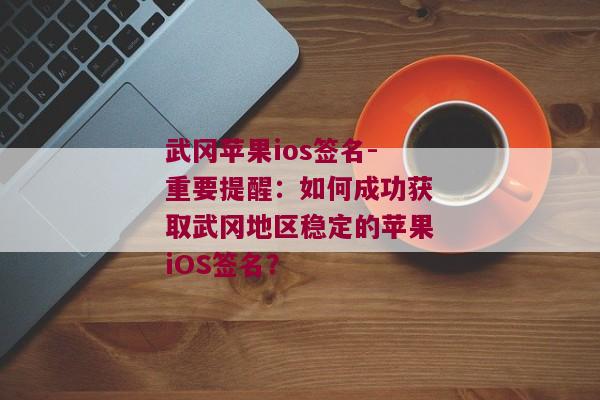 武冈苹果ios签名-重要提醒：如何成功获取武冈地区稳定的苹果iOS签名？ 