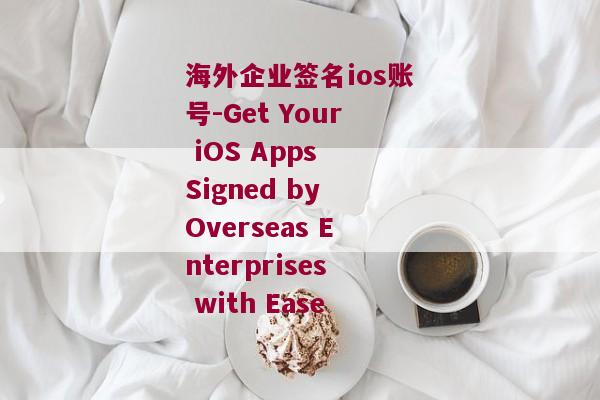 海外企业签名ios账号-Get Your iOS Apps Signed by Overseas Enterprises with Ease 