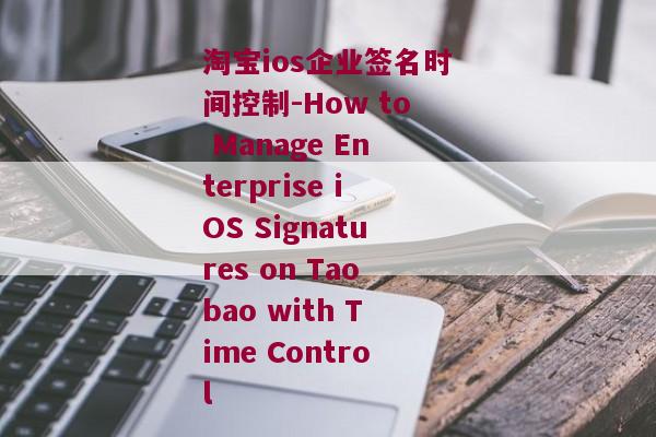 淘宝ios企业签名时间控制-How to Manage Enterprise iOS Signatures on Taobao with Time Control 