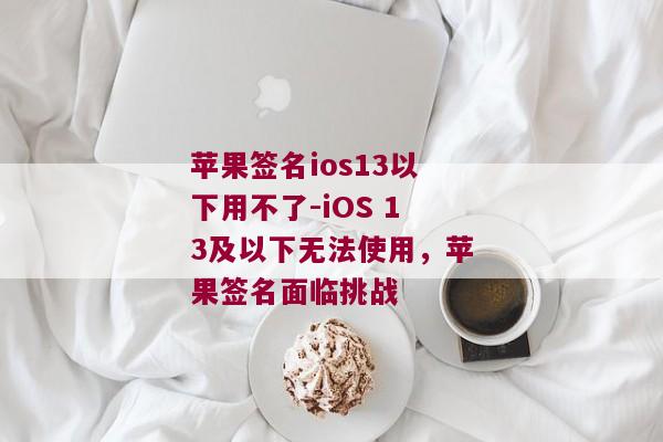 苹果签名ios13以下用不了-iOS 13及以下无法使用，苹果签名面临挑战 