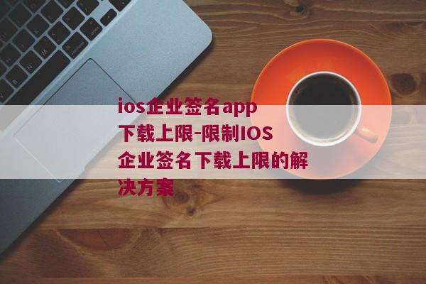 ios企业签名app下载上限-限制IOS企业签名下载上限的解决方案 