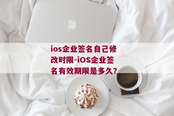 ios企业签名自己修改时限-iOS企业签名有效期限是多久？ 