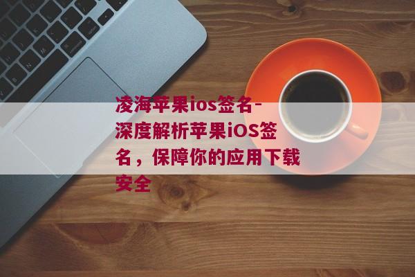 凌海苹果ios签名-深度解析苹果iOS签名，保障你的应用下载安全 
