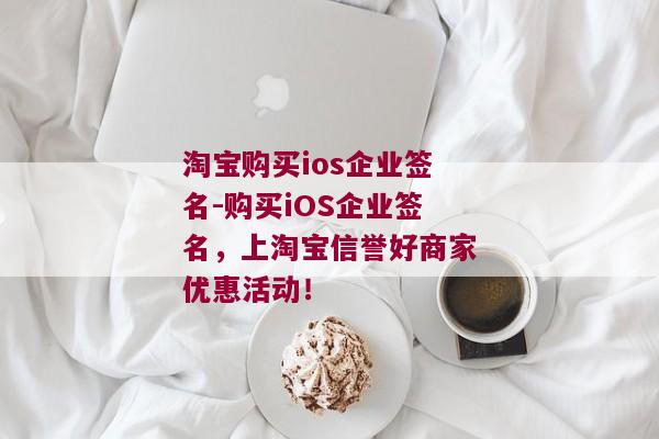 淘宝购买ios企业签名-购买iOS企业签名，上淘宝信誉好商家优惠活动！ 