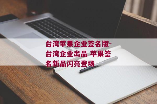 台湾苹果企业签名版-台湾企业出品 苹果签名新品闪亮登场 