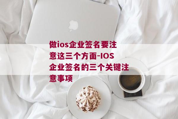 做ios企业签名要注意这三个方面-IOS企业签名的三个关键注意事项 