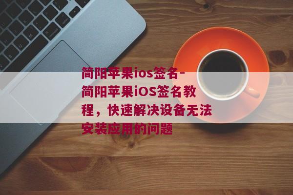 简阳苹果ios签名-简阳苹果iOS签名教程，快速解决设备无法安装应用的问题 