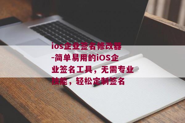 ios企业签名修改器-简单易用的iOS企业签名工具，无需专业技能，轻松定制签名 