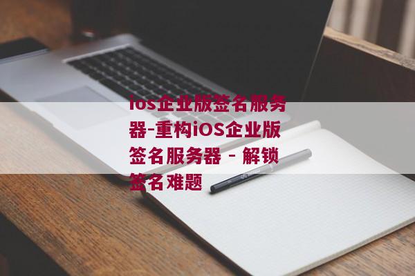 ios企业版签名服务器-重构iOS企业版签名服务器 - 解锁签名难题 