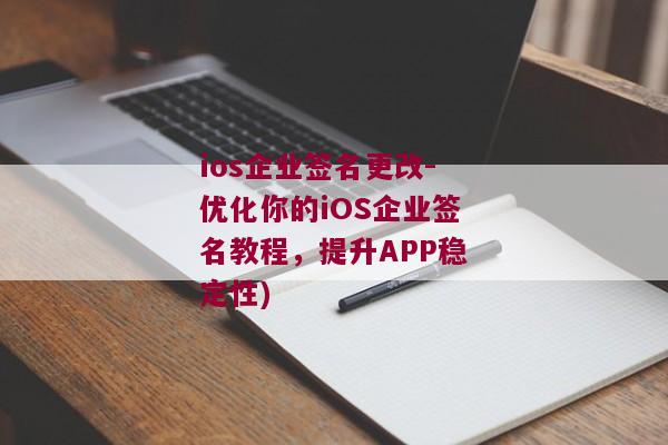 ios企业签名更改-优化你的iOS企业签名教程，提升APP稳定性)
