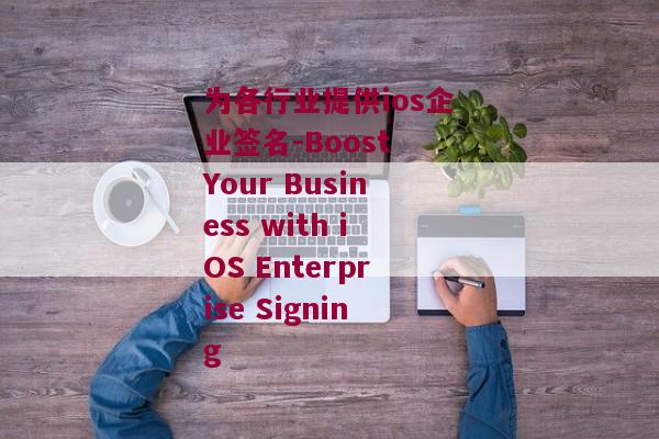为各行业提供ios企业签名-Boost Your Business with iOS Enterprise Signing