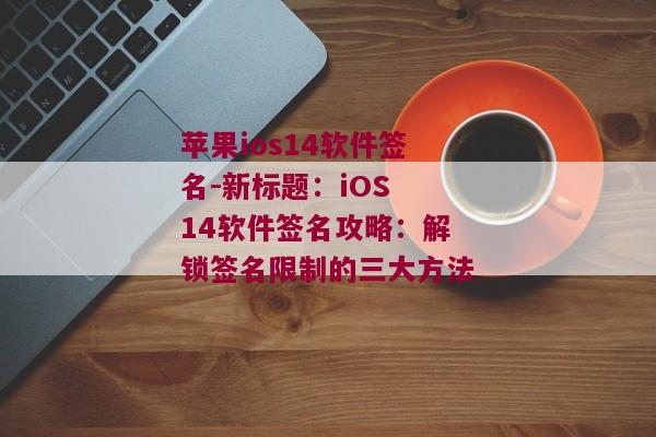 苹果ios14软件签名-新标题：iOS 14软件签名攻略：解锁签名限制的三大方法 