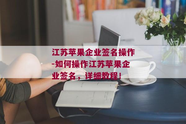 江苏苹果企业签名操作-如何操作江苏苹果企业签名，详细教程！ 