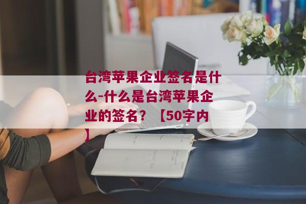台湾苹果企业签名是什么-什么是台湾苹果企业的签名？【50字内】 