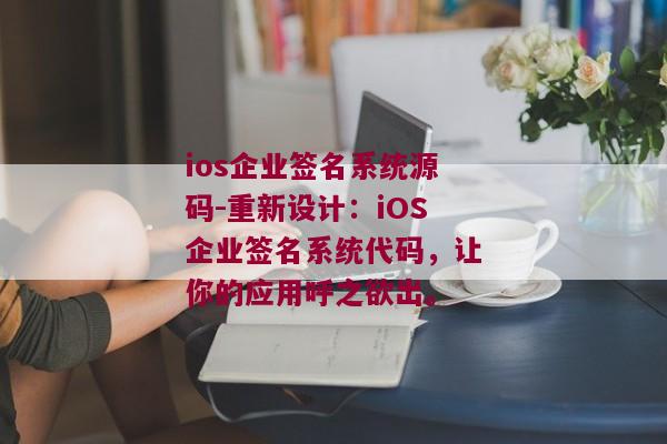ios企业签名系统源码-重新设计：iOS企业签名系统代码，让你的应用呼之欲出。 