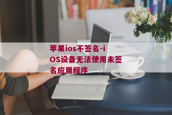 苹果ios不签名-iOS设备无法使用未签名应用程序  