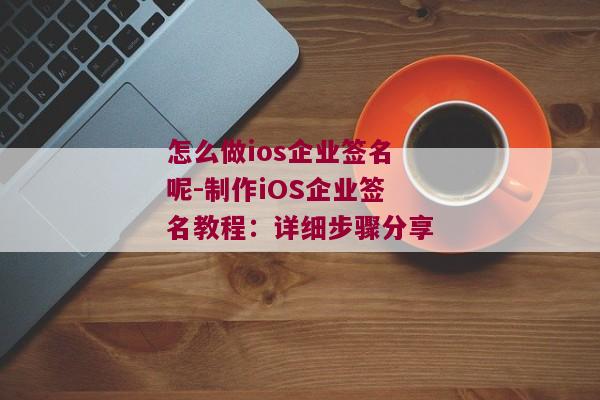 怎么做ios企业签名呢-制作iOS企业签名教程：详细步骤分享 