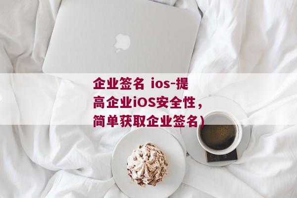 企业签名 ios-提高企业iOS安全性，简单获取企业签名)