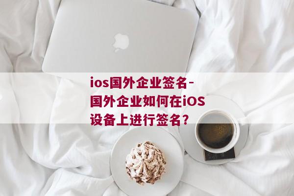 ios国外企业签名-国外企业如何在iOS设备上进行签名？ 