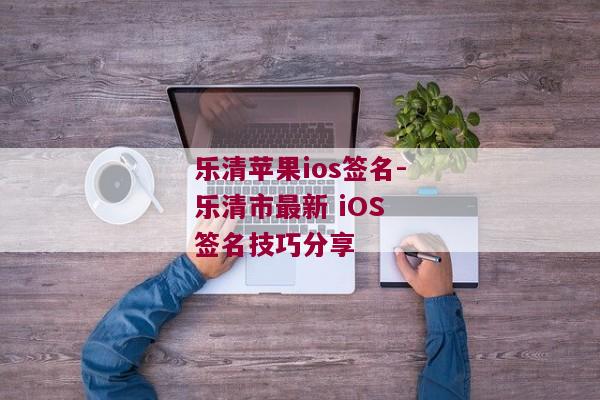 乐清苹果ios签名-乐清市最新 iOS 签名技巧分享 
