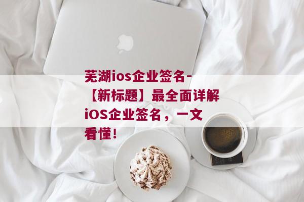 芜湖ios企业签名-【新标题】最全面详解iOS企业签名，一文看懂！ 