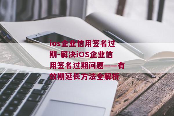 ios企业信用签名过期-解决iOS企业信用签名过期问题——有效期延长方法全解析 