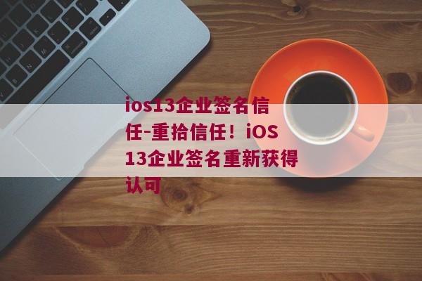 ios13企业签名信任-重拾信任！iOS13企业签名重新获得认可 