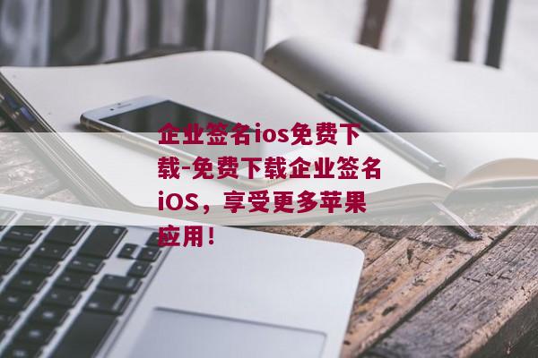 企业签名ios免费下载-免费下载企业签名iOS，享受更多苹果应用！ 