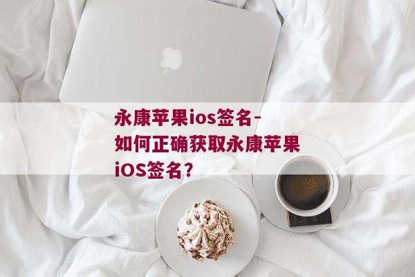 永康苹果ios签名-如何正确获取永康苹果iOS签名？ 